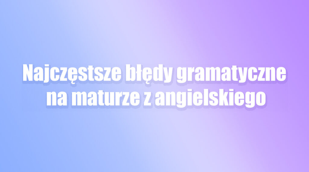 najczęstsze błędy gramatyczne na maturze z języka angielskiego matura 2027